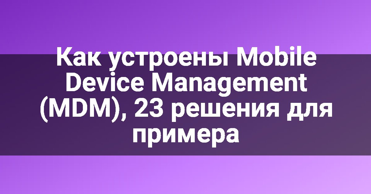 Как устроены Mobile Device Management (MDM), 23 решения для примера