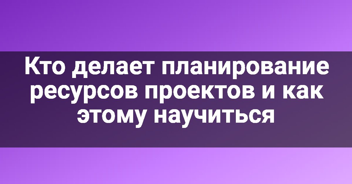 Кто делает планирование ресурсов проектов и как этому научиться
