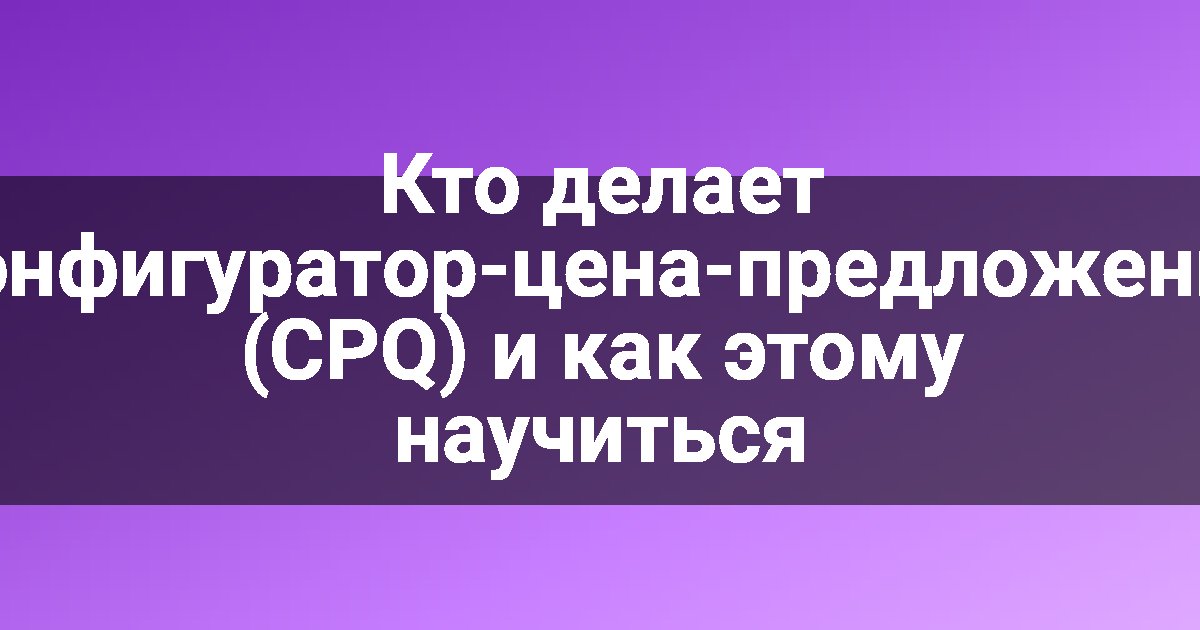 Кто делает конфигуратор-цена-предложение (CPQ) и как этому научиться