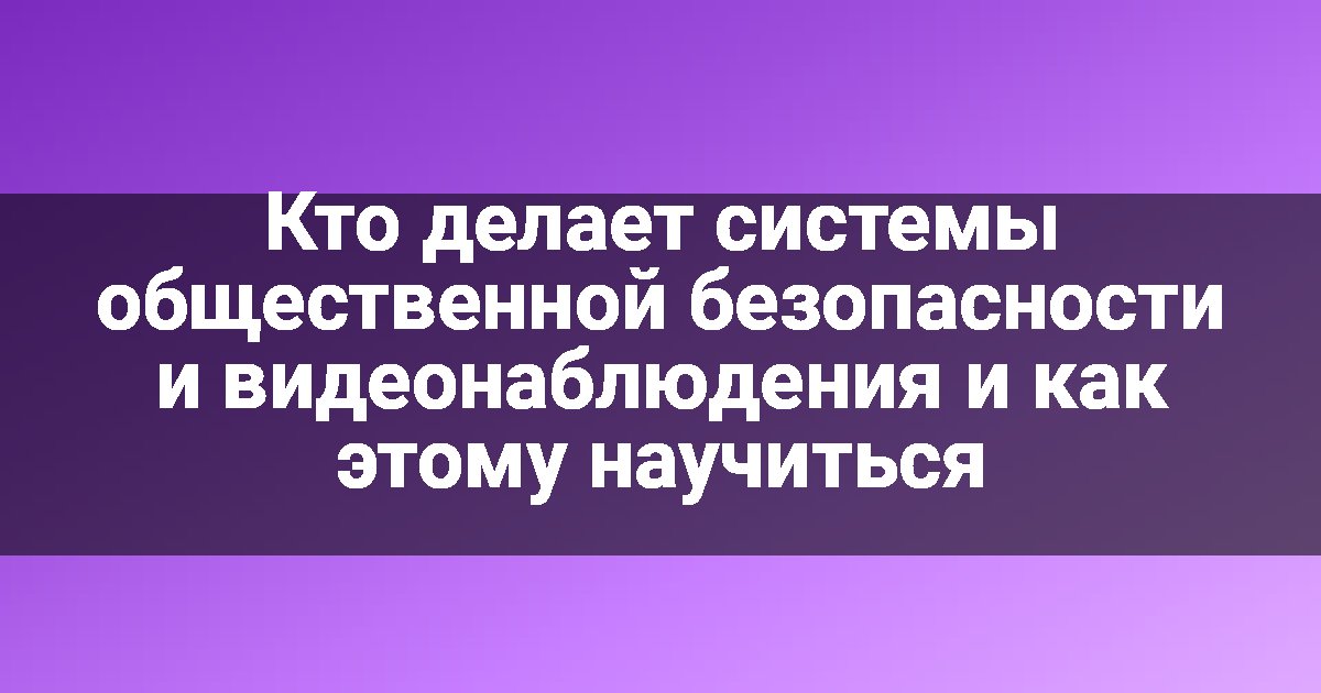Кто делает системы общественной безопасности и видеонаблюдения и как этому научиться