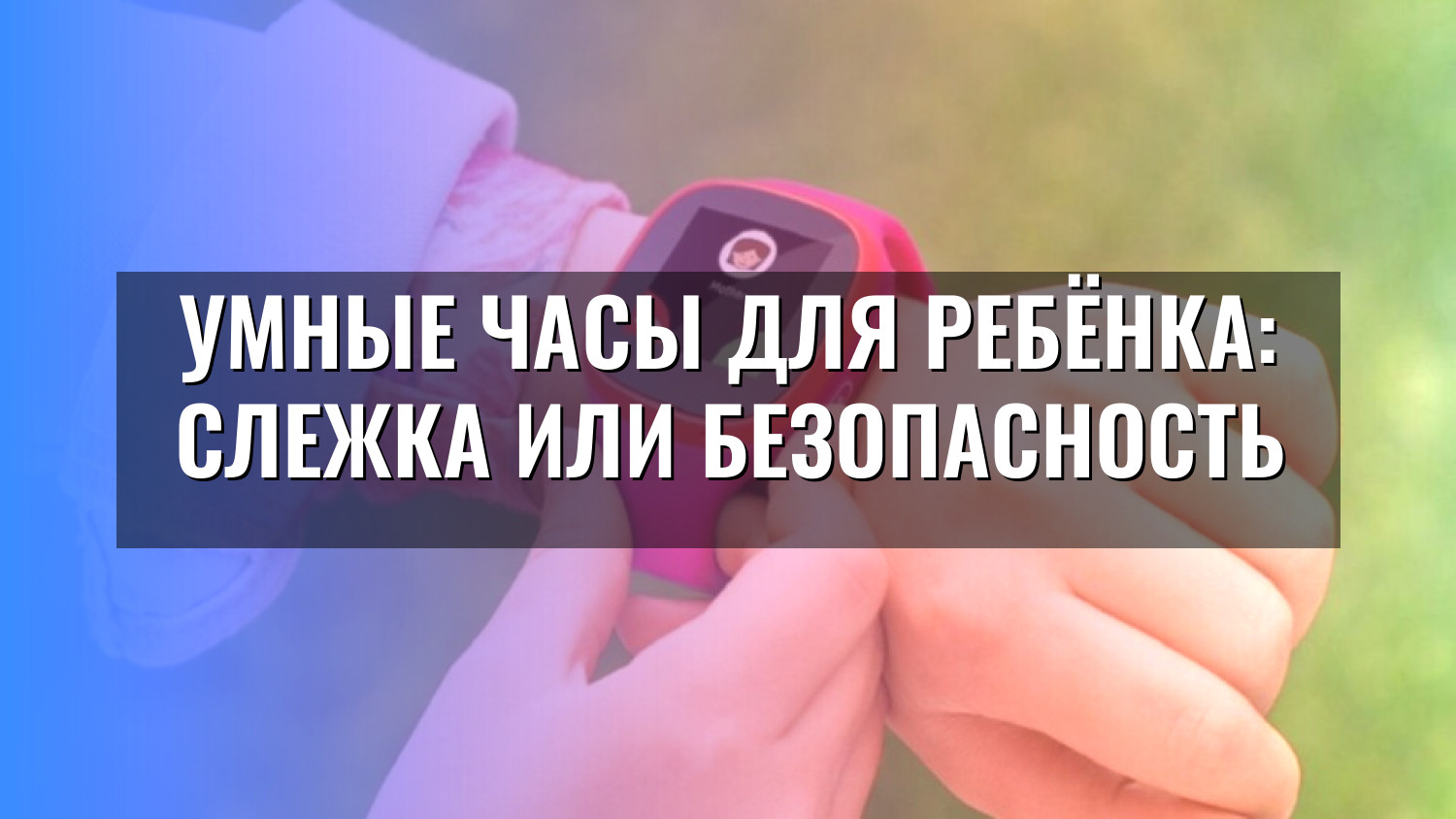 Умные часы для ребёнка: слежка или безопасность