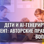 Дети и AI-генерируемый контент: Авторские права под вопросом