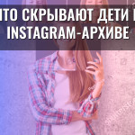 Что скрывают дети в Instagram-архиве
