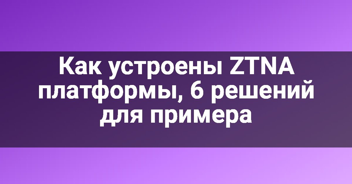 Как устроены ZTNA платформы, 6 решений для примера