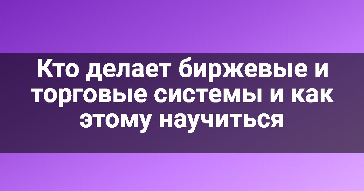 Кто делает биржевые и торговые системы и как этому научиться