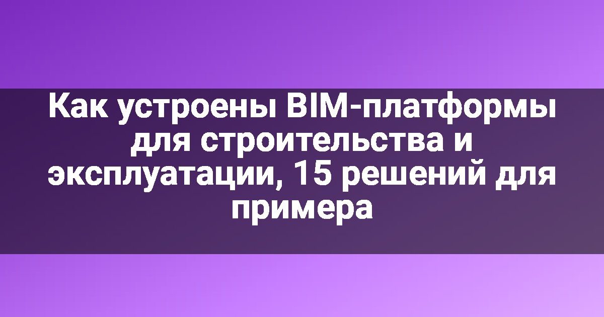 Как устроены BIM-платформы для строительства и эксплуатации, 15 решений для примера