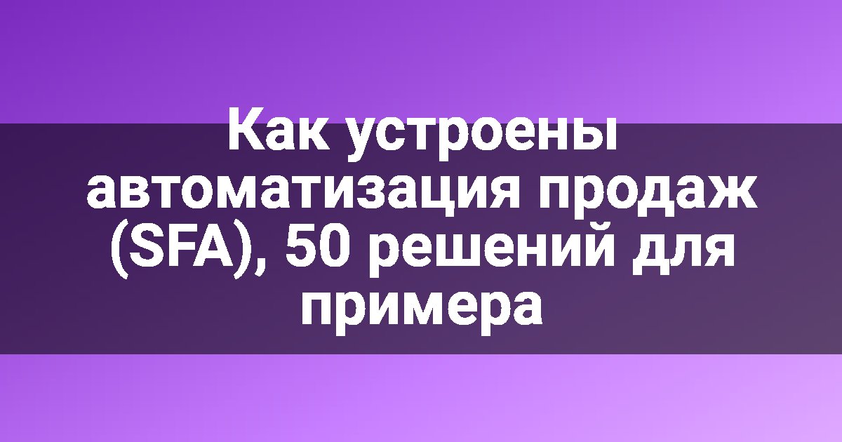 Как устроены автоматизация продаж (SFA), 50 решений для примера