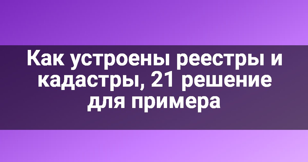 Как устроены реестры и кадастры, 21 решение для примера